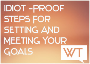 Idiot-Proof Steps For Setting And Meeting Your Goals