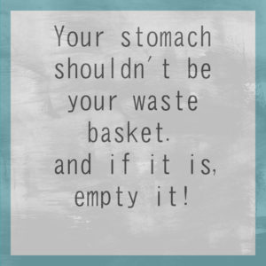 Your stomach shouldn't be your waste basket. and if it is, empty it!