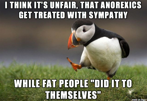 I think it's unfair, that anorexics get treated with sympathy while fat people did it to themselves